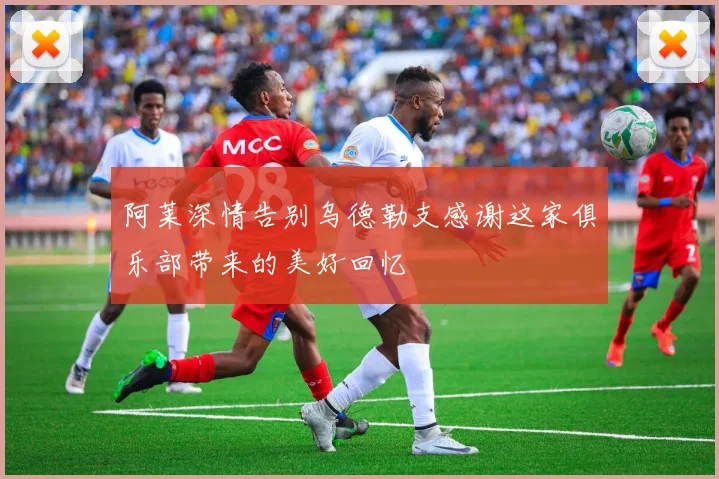 阿莱深情告别乌德勒支感谢这家俱乐部带来的美好回忆