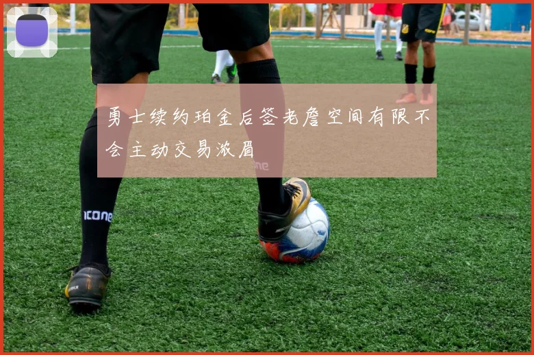 勇士续约珀金后签老詹空间有限不会主动交易浓眉