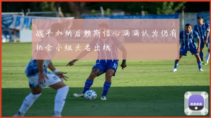 战平加纳后赖斯信心满满认为仍有机会小组头名出线