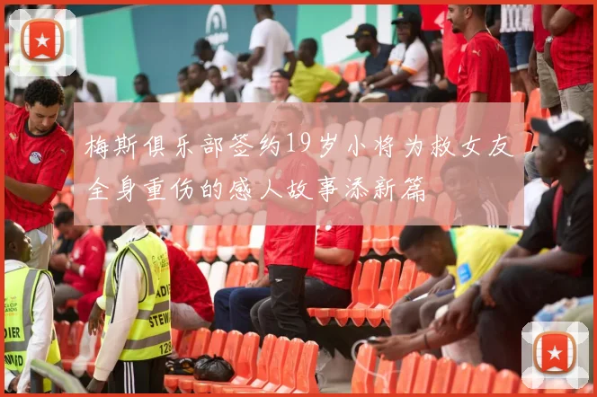 梅斯俱乐部签约19岁小将为救女友全身重伤的感人故事添新篇