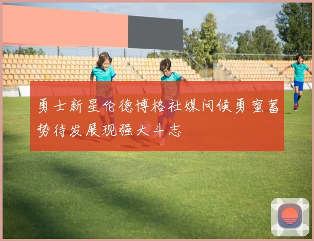 勇士新星伦德博格社媒问候勇蜜蓄势待发展现强大斗志