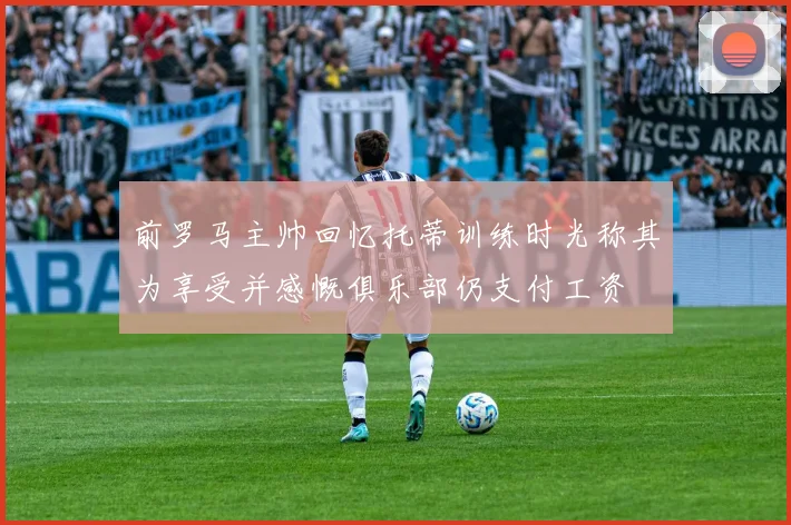 前罗马主帅回忆托蒂训练时光称其为享受并感慨俱乐部仍支付工资