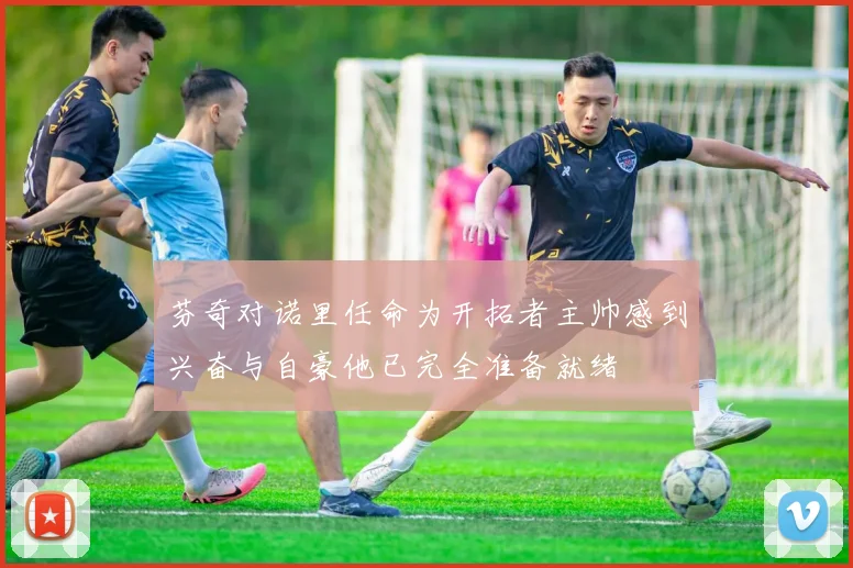 芬奇对诺里任命为开拓者主帅感到兴奋与自豪他已完全准备就绪