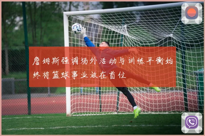 詹姆斯强调场外活动与训练平衡始终将篮球事业放在首位