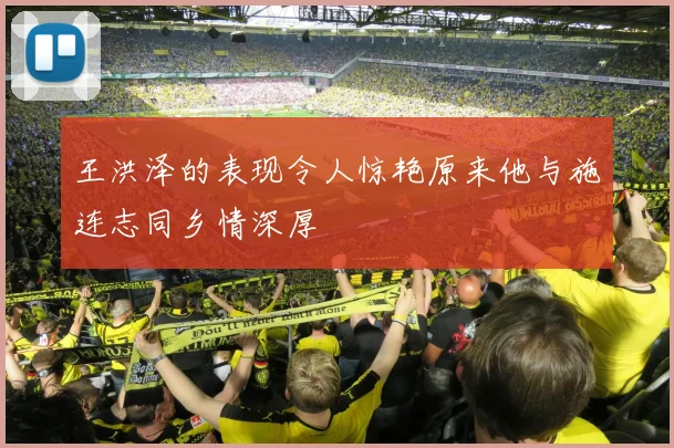 王洪泽的表现令人惊艳原来他与施连志同乡情深厚