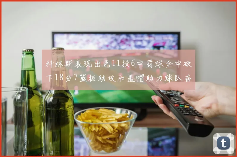 科林斯表现出色11投6中罚球全中砍下18分7篮板助攻和盖帽助力球队奋战