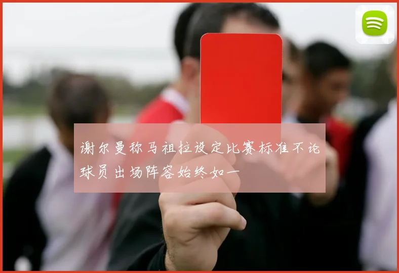 谢尔曼称马祖拉设定比赛标准不论球员出场阵容始终如一