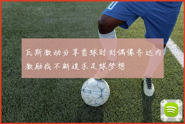 瓦斯激动分享首球时刻偶像齐达内激励我不断追求足球梦想