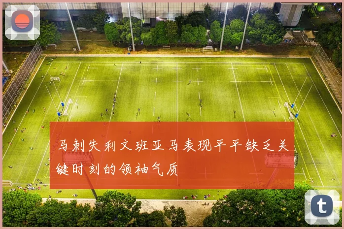 马刺失利文班亚马表现平平缺乏关键时刻的领袖气质
