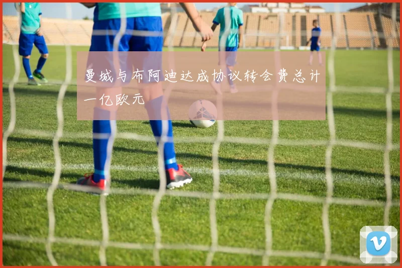 曼城与布阿迪达成协议转会费总计一亿欧元