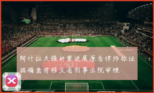 阿什拉夫强奸案进展原告律师称证据确凿将移交省刑事法院审理
