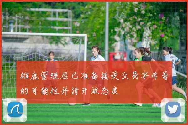 雄鹿管理层已准备接受交易字母哥的可能性并持开放态度