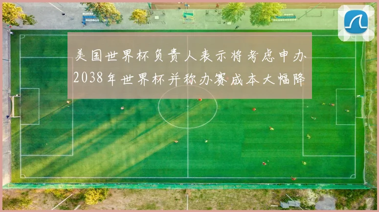 美国世界杯负责人表示将考虑申办2038年世界杯并称办赛成本大幅降低