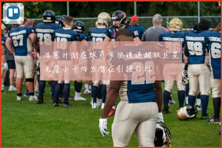 活塞计划在球员市场追逐超级巨星老詹小卡均为潜在引援目标
