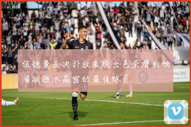 伍德曼五次扑救表现出色荣膺利物浦战胜水晶宫的最佳球员