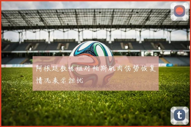 阿根廷教练组对帕斯肌肉伤势恢复情况表示担忧