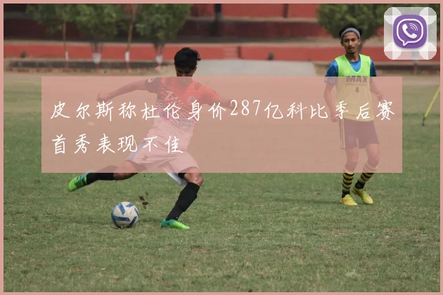 皮尔斯称杜伦身价287亿科比季后赛首秀表现不佳