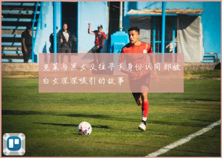 克莱与黑女交往寻求身份认同却被白女深深吸引的故事