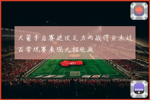 火箭季后赛进攻乏力两战得分未过百常规赛表现大相径庭