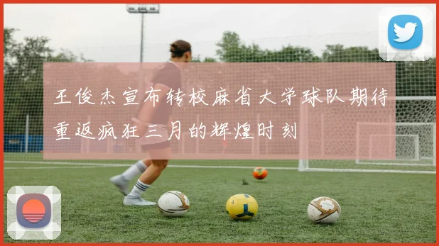 王俊杰宣布转校麻省大学球队期待重返疯狂三月的辉煌时刻