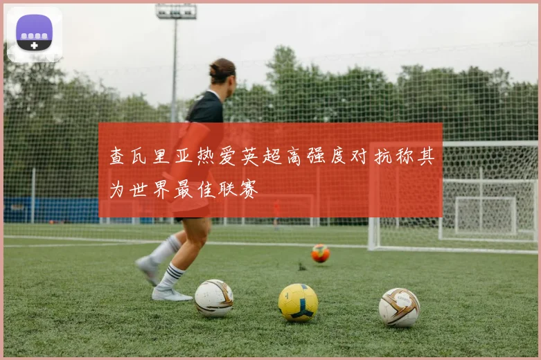 查瓦里亚热爱英超高强度对抗称其为世界最佳联赛
