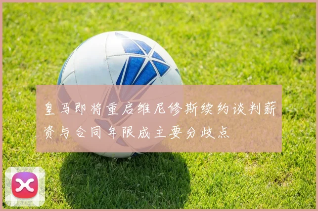 皇马即将重启维尼修斯续约谈判薪资与合同年限成主要分歧点