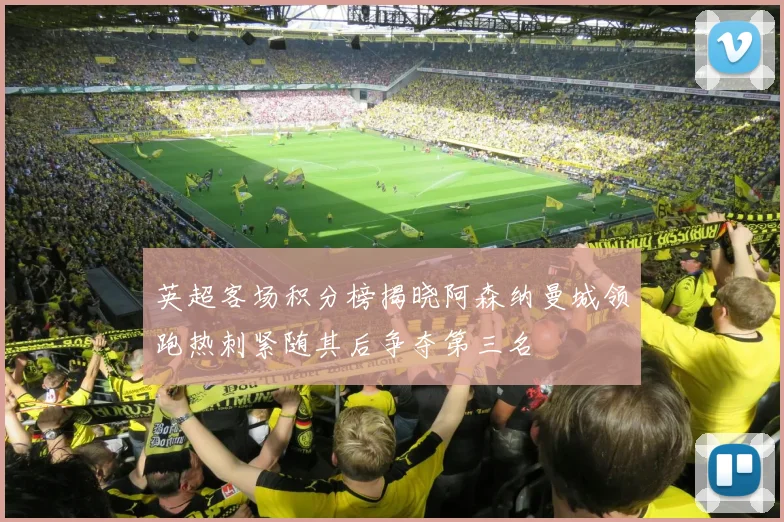 英超客场积分榜揭晓阿森纳曼城领跑热刺紧随其后争夺第三名