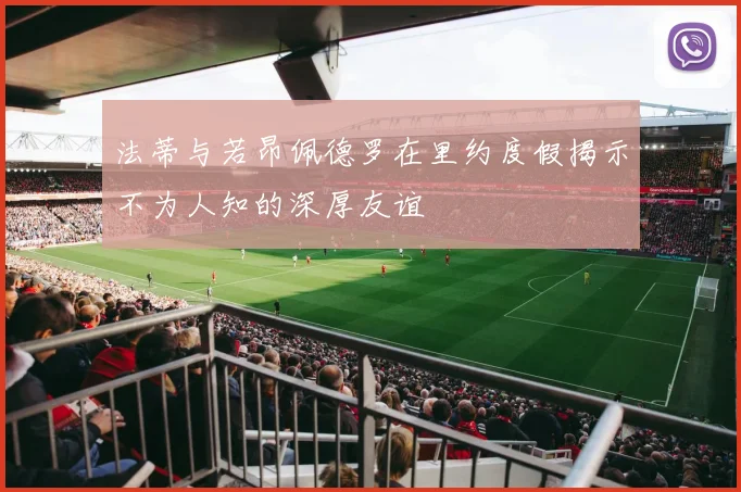 法蒂与若昂佩德罗在里约度假揭示不为人知的深厚友谊