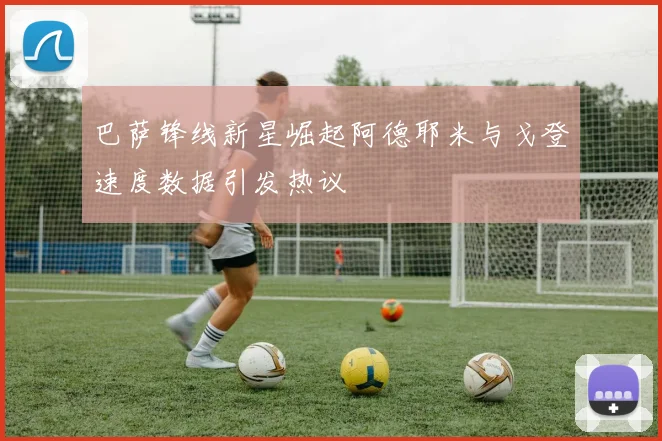 巴萨锋线新星崛起阿德耶米与戈登速度数据引发热议