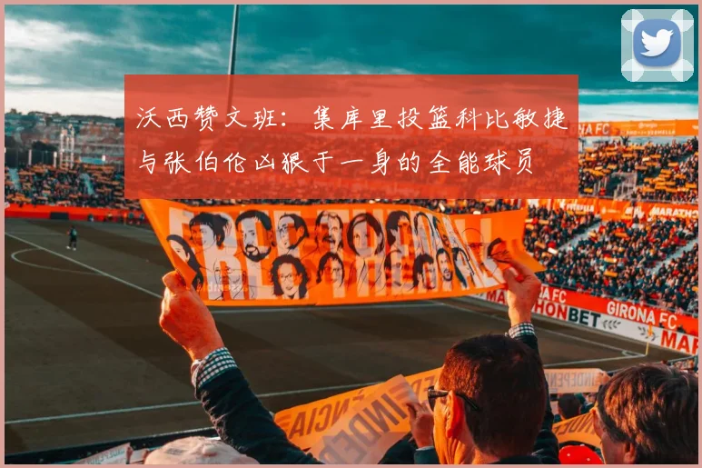 沃西赞文班：集库里投篮科比敏捷与张伯伦凶狠于一身的全能球员