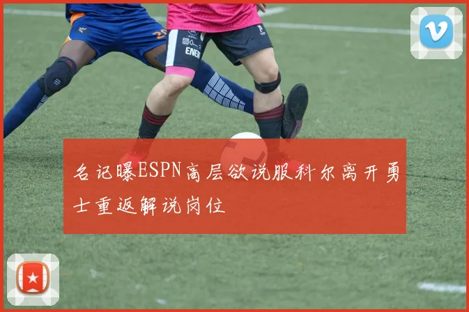 名记曝ESPN高层欲说服科尔离开勇士重返解说岗位