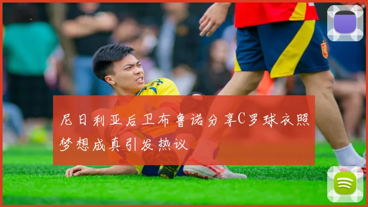 尼日利亚后卫布鲁诺分享C罗球衣照梦想成真引发热议
