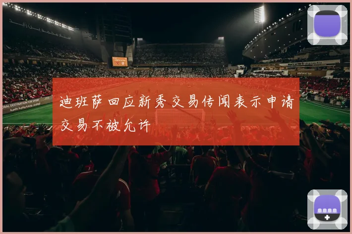 迪班萨回应新秀交易传闻表示申请交易不被允许