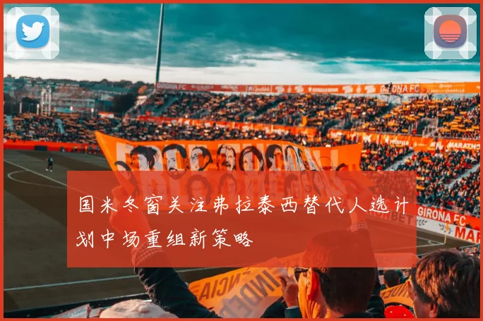 国米冬窗关注弗拉泰西替代人选计划中场重组新策略