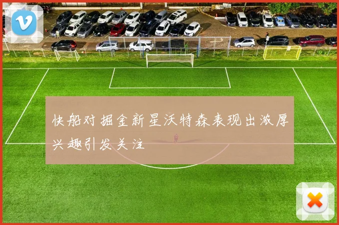 快船对掘金新星沃特森表现出浓厚兴趣引发关注