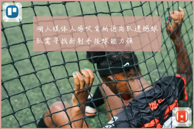 湖人媒体人感叹肯纳德离队遗憾球队需寻找新射手接球能力强